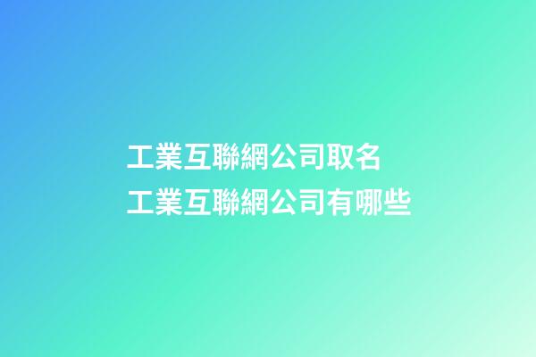 工業互聯網公司取名 工業互聯網公司有哪些-第1張-公司起名-玄機派